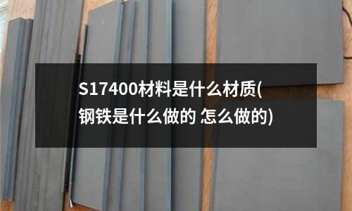 S17400材料是什么材質(鋼鐵是什么做的 怎么做的)