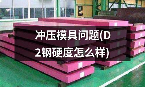 沖壓模具問題(D2鋼硬度怎么樣)