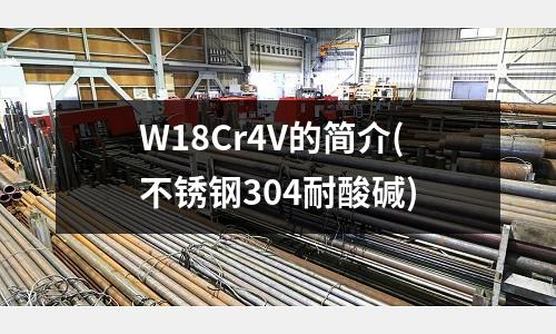 W18Cr4V的簡(jiǎn)介(不銹鋼304耐酸堿)