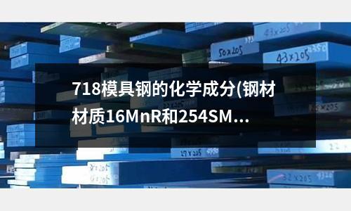 718模具鋼的化學成分(鋼材 材質16MnR和254SMo怎么讀?)