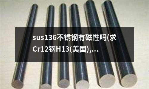sus136不銹鋼有磁性嗎(求Cr12鋼H13(美國),SDK(日本)的熱膨脹系數)
