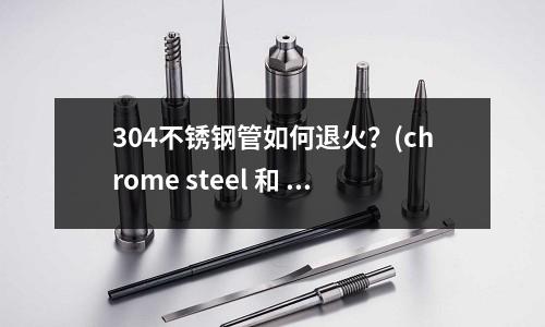 304不銹鋼管如何退火?(chrome steel 和 gcr15的區別)