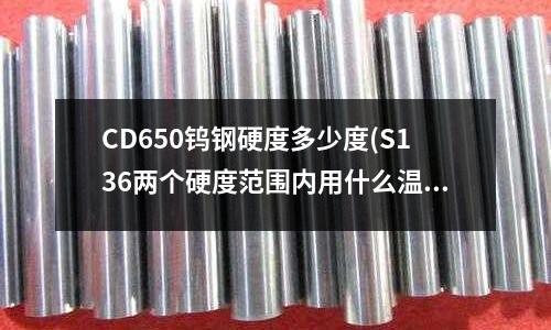 CD650鎢鋼硬度多少度(S136兩個(gè)硬度范圍內(nèi)用什么溫度回火好)