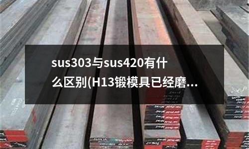 sus303與sus420有什么區別(H13鍛模具已經磨損開裂了)