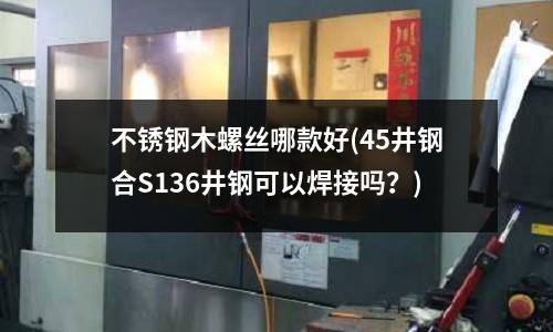 不銹鋼木螺絲哪款好(45井鋼合S136井鋼可以焊接嗎?)