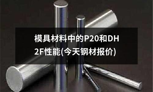 模具材料中的P20和DH2F性能(今天鋼材報(bào)價(jià))