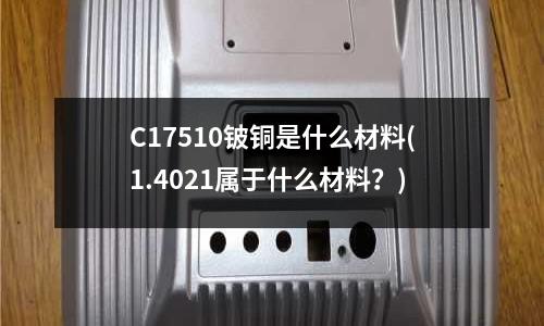 C17510鈹銅是什么材料(1.4021屬于什么材料？)