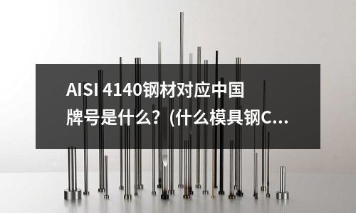 AISI 4140鋼材對應中國牌號是什么？(什么模具鋼CR能達到16-18？)
