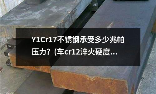 Y1Cr17不銹鋼承受多少兆帕壓力?(車cr12淬火硬度不太清楚用什么材質的數控刀)