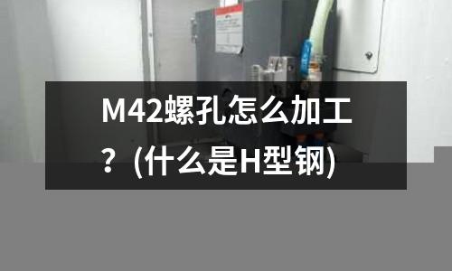 M42螺孔怎么加工?(什么是H型鋼)