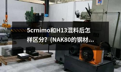 5crnimo和H13混料后怎樣區分?(NAK80的鋼材的模溫為130度合理嗎?)