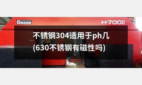 不銹鋼304適用于ph幾(630不銹鋼有磁性嗎)