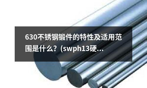 630不銹鋼鍛件的特性及適用范圍是什么?(swph13硬度是多少?)