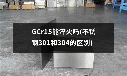GCr15能淬火嗎(不銹鋼301和304的區別)