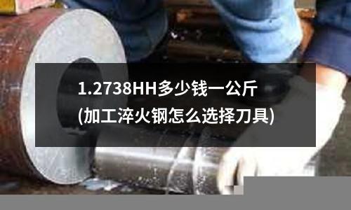 1.2738HH多少錢一公斤(加工淬火鋼怎么選擇刀具)