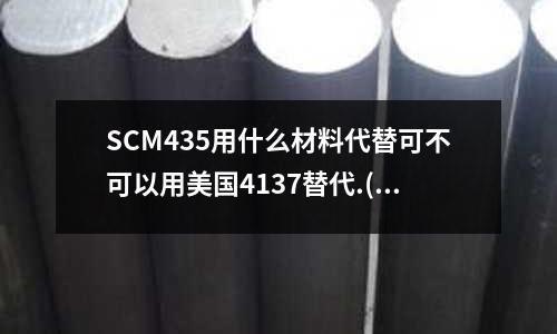 SCM435用什么材料代替可不可以用美國4137替代.(s20深沖鋼的密度與含碳量的對比數據。)
