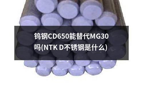 鎢鋼CD650能替代MG30嗎(NTK D不銹鋼是什么)