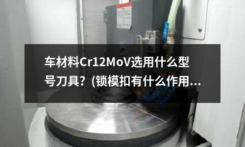 車材料Cr12MoV選用什么型號刀具？(鎖模扣有什么作用？)