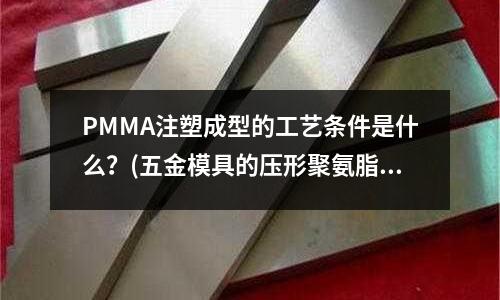 PMMA注塑成型的工藝條件是什么？(五金模具的壓形聚氨脂在哪里訂做？)