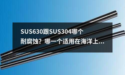 SUS630跟SUS304哪個耐腐蝕？哪一個適用在海洋上？(鋼材S136H硬度是多少)