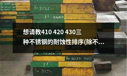 想請教410 420 430三種不銹鋼的耐蝕性排序(除不繡鋼外哪些鋼材不容易生銹？)