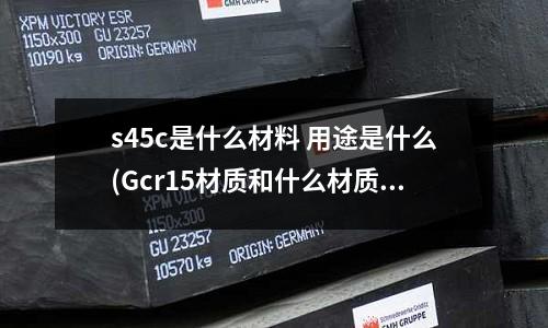 s45c是什么材料 用途是什么(Gcr15材質(zhì)和什么材質(zhì)接近)