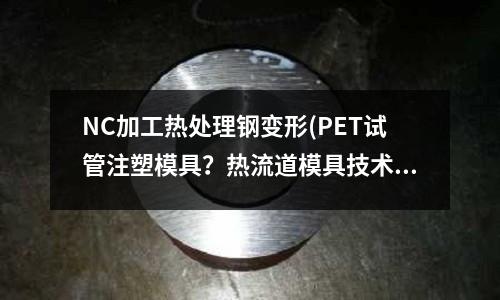 NC加工熱處理鋼變形(PET試管注塑模具？熱流道模具技術(shù)要求如何？)