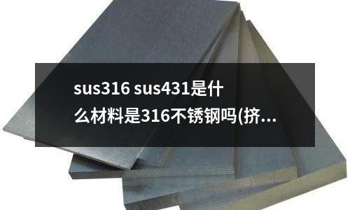 sus316 sus431是什么材料是316不銹鋼嗎(擠出機(jī)螺桿用什么材料？)