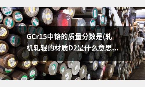 GCr15中鉻的質量分數是(軋機軋輥的材質D2是什么意思)