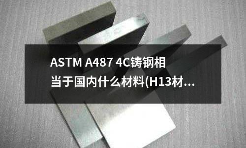 ASTM A487 4C鑄鋼相當(dāng)于國內(nèi)什么材料(H13材料怎么快速鑒別？)