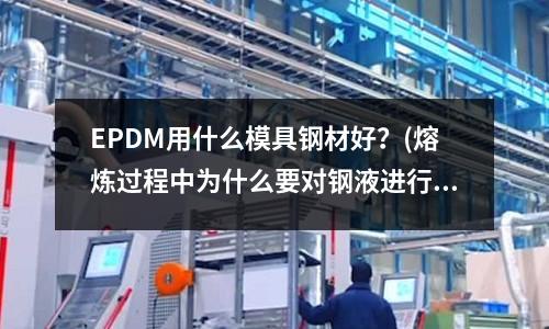 EPDM用什么模具鋼材好？(熔煉過程中為什么要對鋼液進行脫氧？怎樣對鋼液進行脫氧？)
