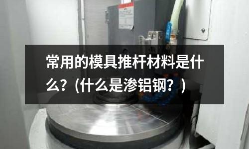 常用的模具推桿材料是什么？(什么是滲鋁鋼？)