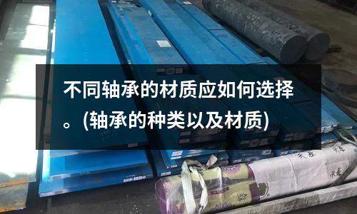 不同軸承的材質應如何選擇。(軸承的種類以及材質)