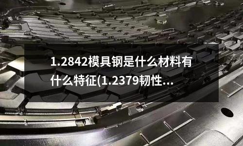 1.2842模具鋼是什么材料有什么特征(1.2379韌性模具鋼 1.2379硬度多少)