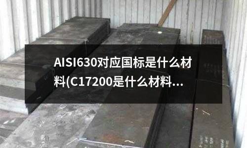 AISI630對應國標是什么材料(C17200是什么材料？有什么特性？)