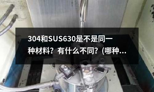 304和SUS630是不是同一種材料?有什么不同?(哪種鋼材比較耐磨?)