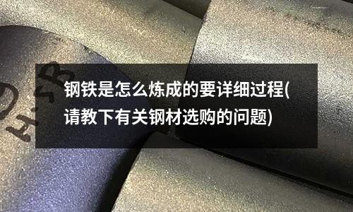 鋼鐵是怎么煉成的要詳細過程(請教下有關鋼材選購的問題)