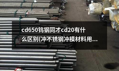 cd650鎢鋼同才cd20有什么區別(沖不銹鋼沖模材料用什么好？)