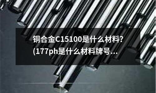 銅合金C15100是什么材料?(177ph是什么材料牌號)