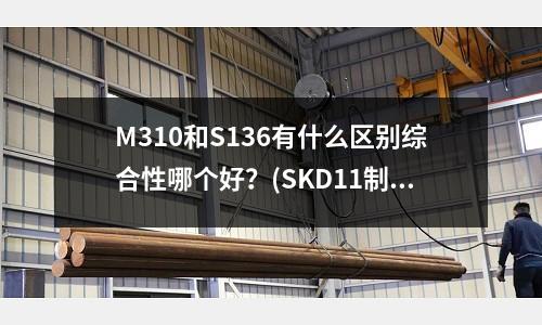 M310和S136有什么區別綜合性哪個好？(SKD11制作的模具壽命是多長)