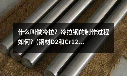 什么叫做冷拉？冷拉鋼的制作過程如何？(鋼材D2和Cr12哪個更貴？)