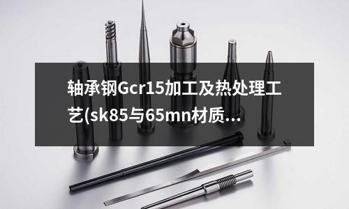 軸承鋼Gcr15加工及熱處理工藝(sk85與65mn材質(zhì)有什么區(qū)別)