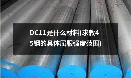 DC11是什么材料(求教45鋼的具體屈服強度范圍)