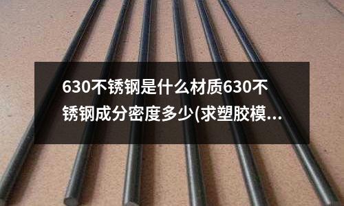 630不銹鋼是什么材質630不銹鋼成分密度多少(求塑膠模具鋼,塑料模具鋼的用途 )