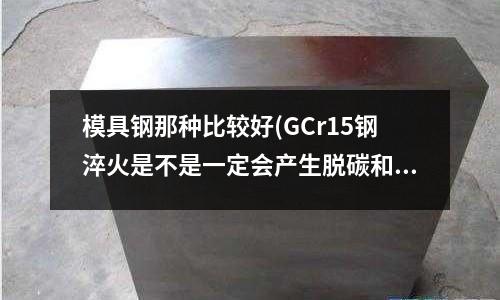 模具鋼那種比較好(GCr15鋼淬火是不是一定會產生脫碳和屈氏體)