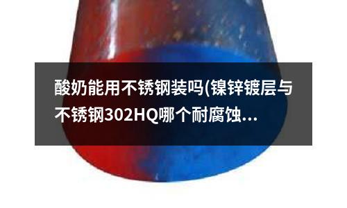 酸奶能用不銹鋼裝嗎(鎳鋅鍍層與不銹鋼302HQ哪個耐腐蝕性好？)