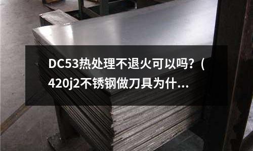 DC53熱處理不退火可以嗎?(420j2不銹鋼做刀具為什么熱處理后要回火)