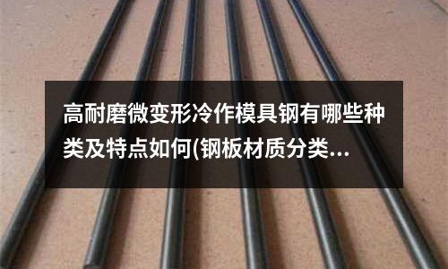 高耐磨微變形冷作模具鋼有哪些種類及特點(diǎn)如何(鋼板材質(zhì)分類)