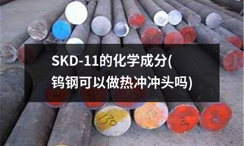 SKD-11的化學成分(鎢鋼可以做熱沖沖頭嗎)