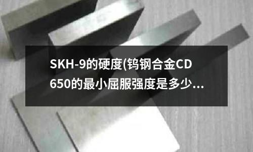 SKH-9的硬度(鎢鋼合金CD650的最小屈服強度是多少?)